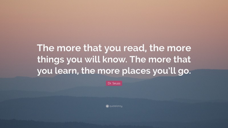Dr. Seuss Quote: “The more that you read, the more things you will know. The more that you learn, the more places you’ll go.”