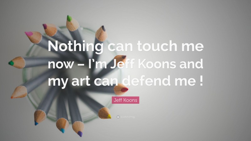 Jeff Koons Quote: “Nothing can touch me now – I’m Jeff Koons and my art can defend me !”