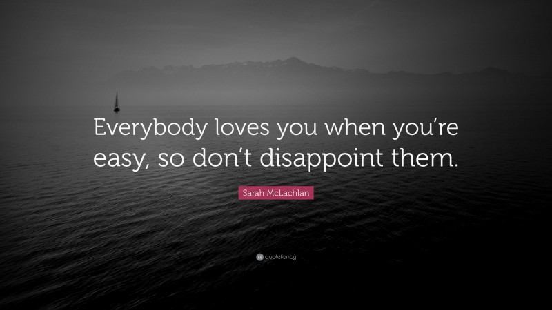 Sarah McLachlan Quote: “Everybody loves you when you’re easy, so don’t disappoint them.”