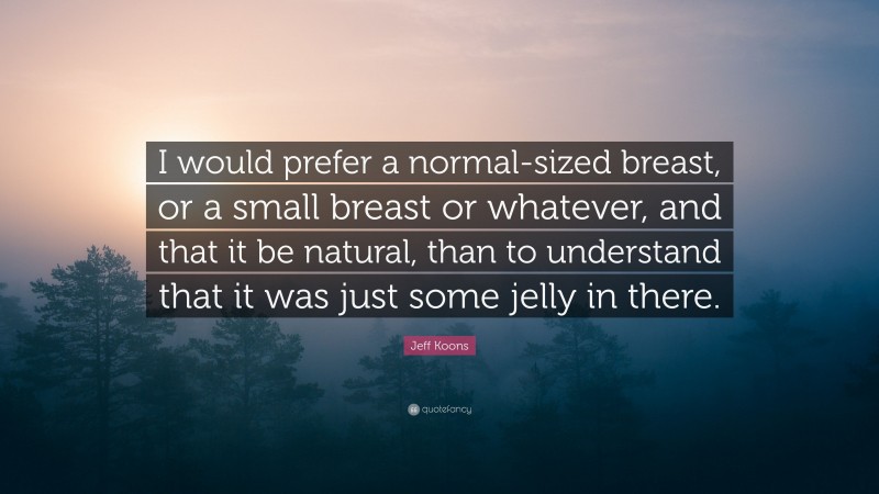 Jeff Koons Quote: “I would prefer a normal-sized breast, or a small breast or whatever, and that it be natural, than to understand that it was just some jelly in there.”