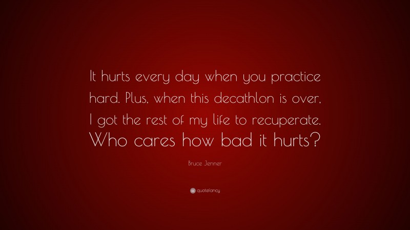 Bruce Jenner Quote: “It hurts every day when you practice hard. Plus, when this decathlon is over, I got the rest of my life to recuperate. Who cares how bad it hurts?”
