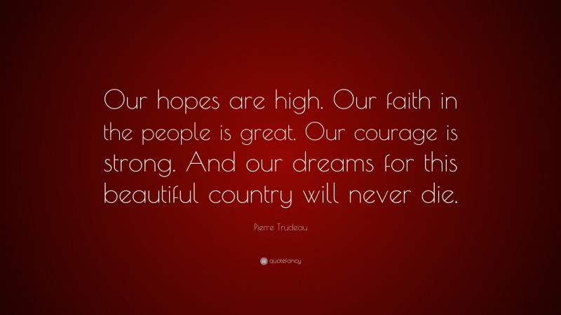 Pierre Trudeau Quote: “Our hopes are high. Our faith in the people is great. Our courage is strong. And our dreams for this beautiful country will never die.”