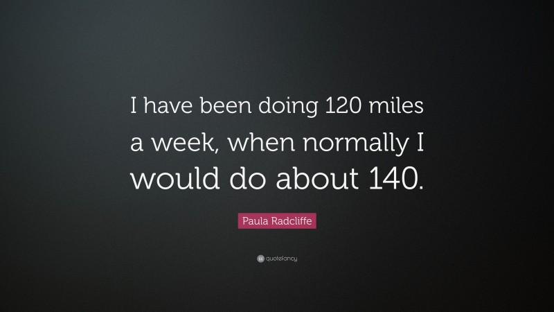 Paula Radcliffe Quote: “I have been doing 120 miles a week, when normally I would do about 140.”