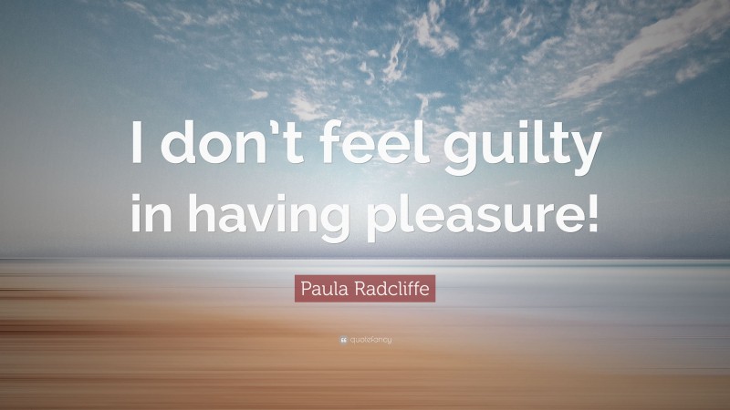 Paula Radcliffe Quote: “I don’t feel guilty in having pleasure!”