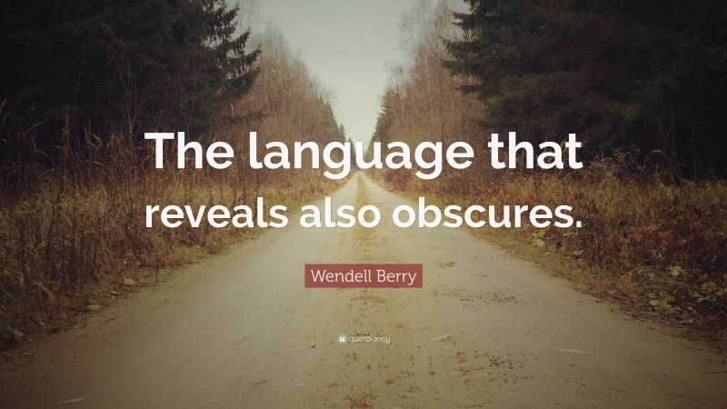 Wendell Berry Quote: “The language that reveals also obscures.”