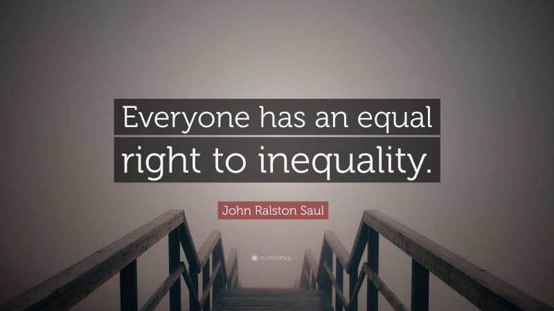 John Ralston Saul Quote: “Everyone has an equal right to inequality.”