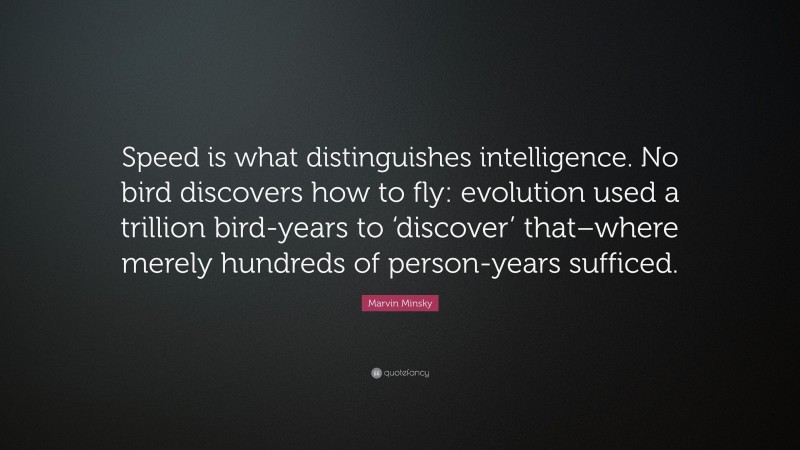 Marvin Minsky Quote: “Speed is what distinguishes intelligence. No bird discovers how to fly: evolution used a trillion bird-years to ‘discover’ that–where merely hundreds of person-years sufficed.”