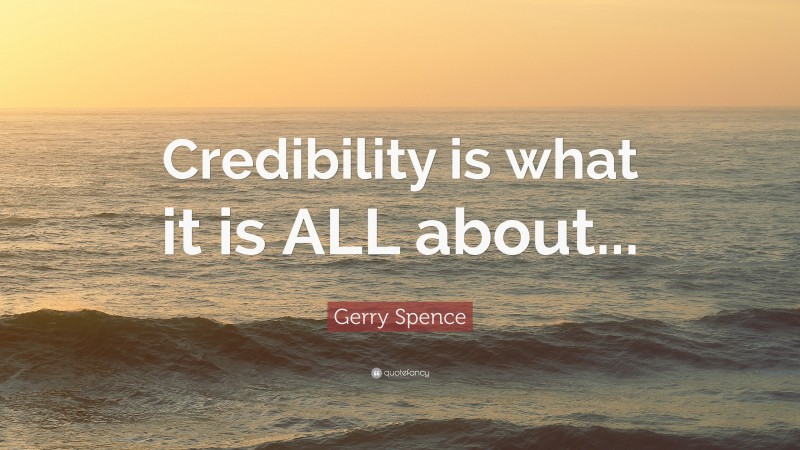 Gerry Spence Quote: “Credibility is what it is ALL about...”