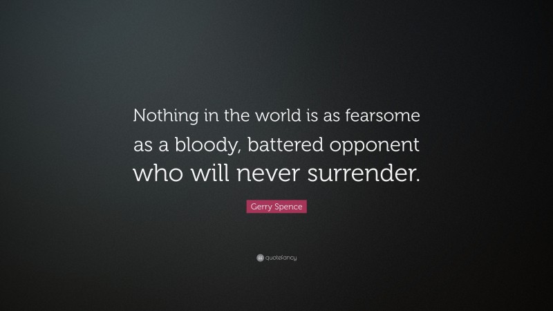 Gerry Spence Quote: “Nothing in the world is as fearsome as a bloody, battered opponent who will never surrender.”