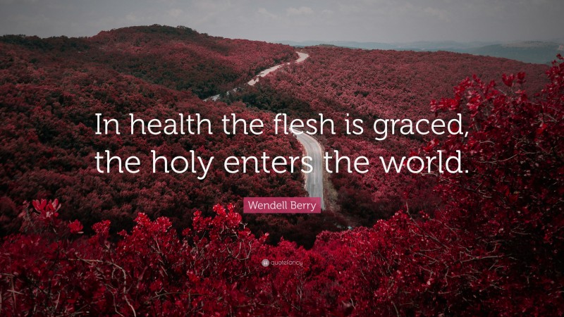 Wendell Berry Quote: “In health the flesh is graced, the holy enters the world.”