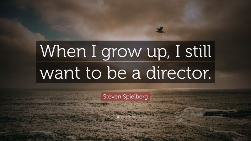 Steven Spielberg Quote: “When I grow up, I still want to be a director.”
