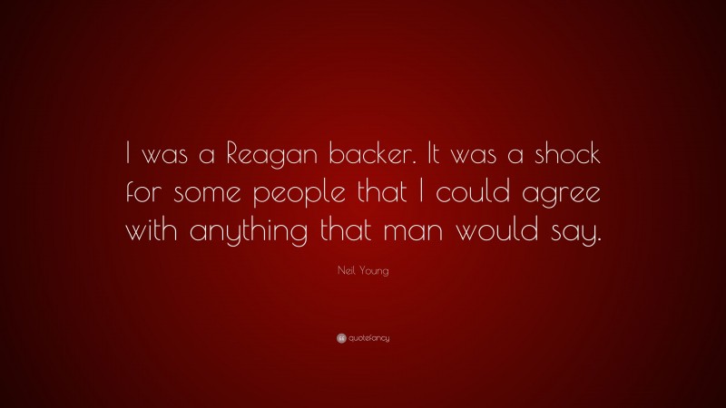 Neil Young Quote: “I was a Reagan backer. It was a shock for some people that I could agree with anything that man would say.”