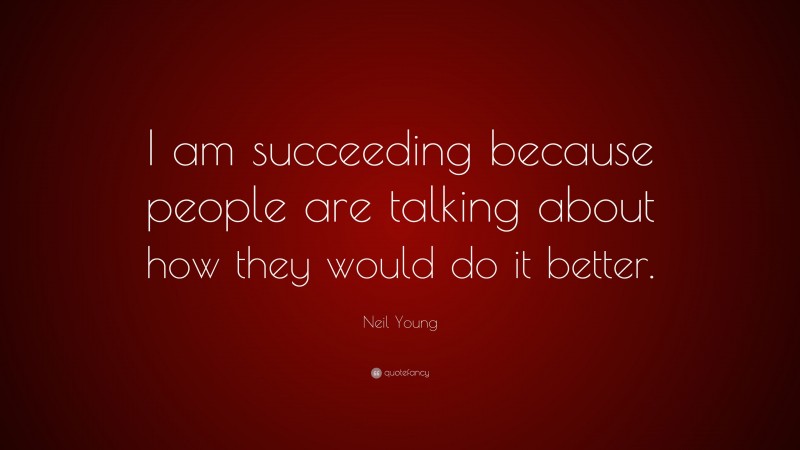 Neil Young Quote: “I am succeeding because people are talking about how they would do it better.”