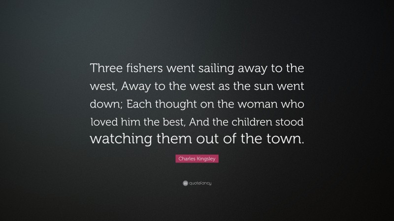 Charles Kingsley Quote: “Three fishers went sailing away to the west, Away to the west as the sun went down; Each thought on the woman who loved him the best, And the children stood watching them out of the town.”