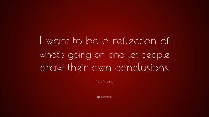 Neil Young Quote: “I want to be a reflection of what’s going on and let people draw their own conclusions.”