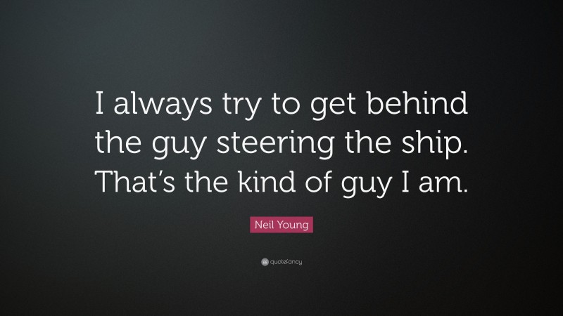Neil Young Quote: “I always try to get behind the guy steering the ship. That’s the kind of guy I am.”