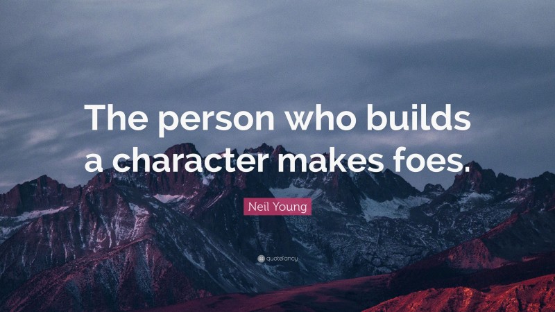 Neil Young Quote: “The person who builds a character makes foes.”