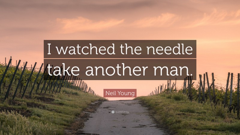 Neil Young Quote: “I watched the needle take another man.”