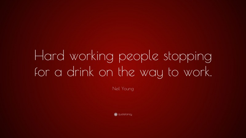 Neil Young Quote: “Hard working people stopping for a drink on the way to work.”