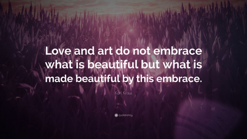 Karl Kraus Quote: “Love and art do not embrace what is beautiful but what is made beautiful by this embrace.”