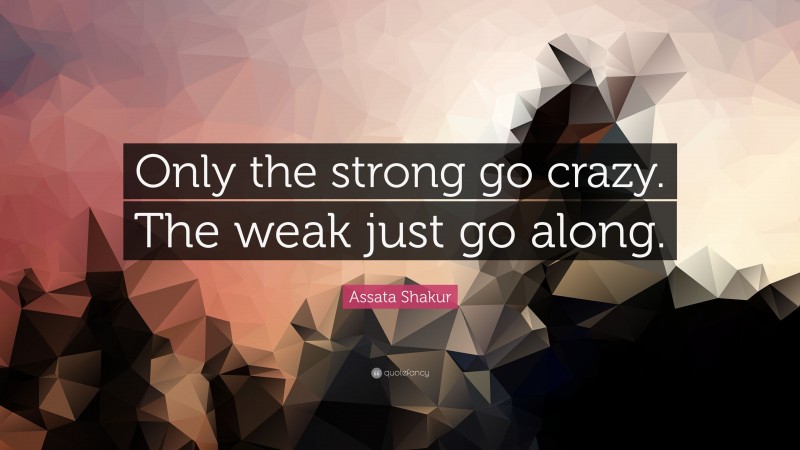 Assata Shakur Quote: “Only the strong go crazy. The weak just go along.”