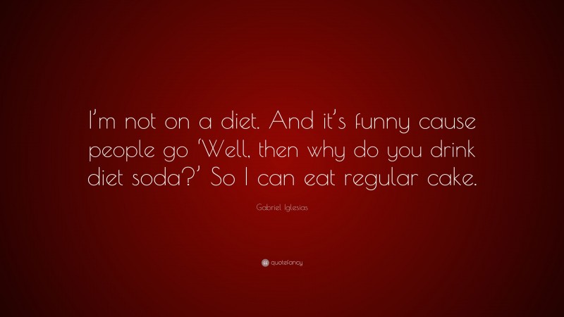 Gabriel Iglesias Quote: “I’m not on a diet. And it’s funny cause people go ‘Well, then why do you drink diet soda?’ So I can eat regular cake.”