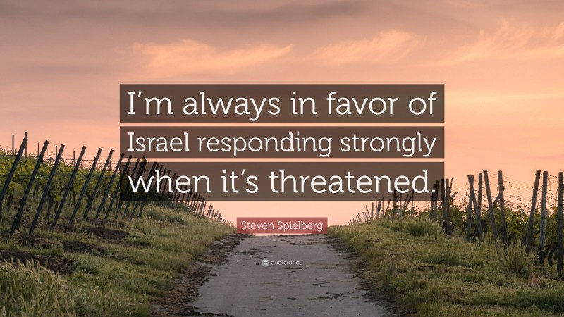 Steven Spielberg Quote: “I’m always in favor of Israel responding strongly when it’s threatened.”