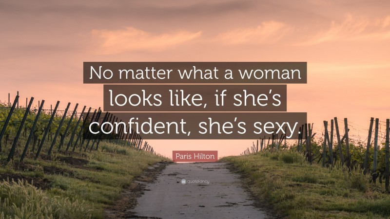 Paris Hilton Quote: “No matter what a woman looks like, if she’s confident, she’s sexy.”