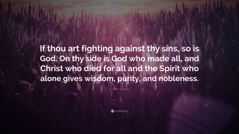 Charles Kingsley Quote: “If thou art fighting against thy sins, so is God. On thy side is God who made all, and Christ who died for all and the Spirit who alone gives wisdom, purity, and nobleness.”