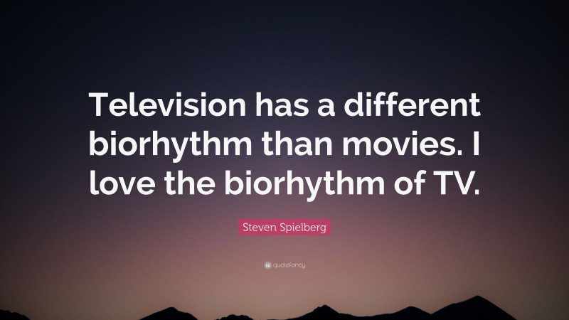 Steven Spielberg Quote: “Television has a different biorhythm than movies. I love the biorhythm of TV.”