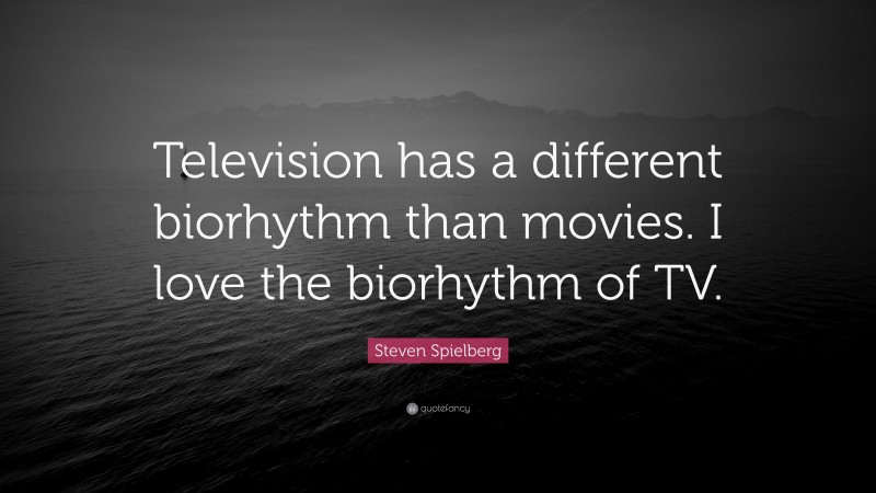 Steven Spielberg Quote: “Television has a different biorhythm than movies. I love the biorhythm of TV.”