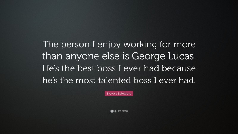 Steven Spielberg Quote: “The person I enjoy working for more than anyone else is George Lucas. He’s the best boss I ever had because he’s the most talented boss I ever had.”