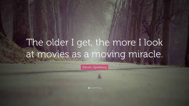 Steven Spielberg Quote: “The older I get, the more I look at movies as a moving miracle.”
