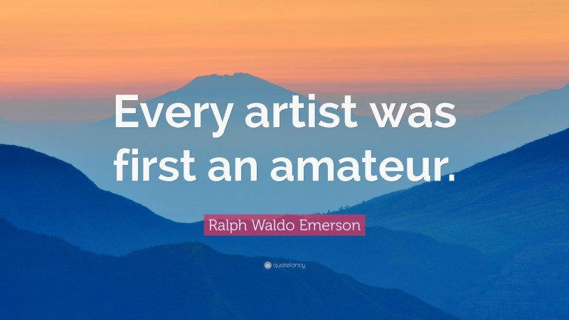 Ralph Waldo Emerson Quote: “Every artist was first an amateur.”