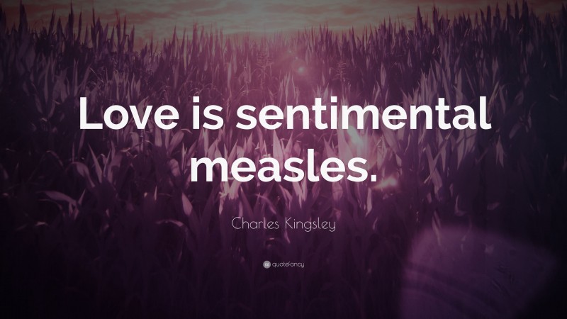 Charles Kingsley Quote: “Love is sentimental measles.”