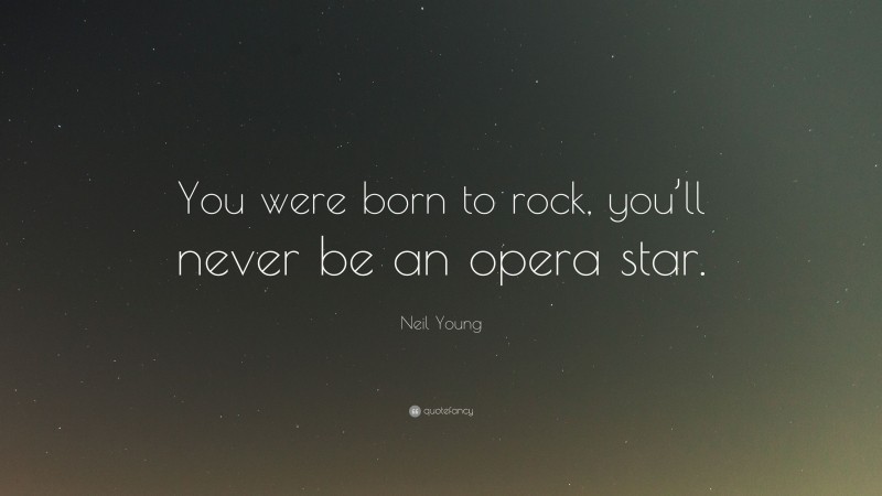 Neil Young Quote: “You were born to rock, you’ll never be an opera star.”
