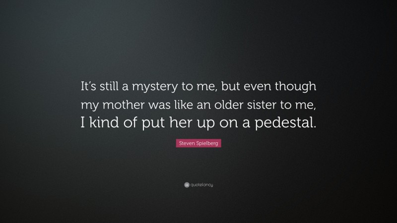 Steven Spielberg Quote: “It’s still a mystery to me, but even though my mother was like an older sister to me, I kind of put her up on a pedestal.”