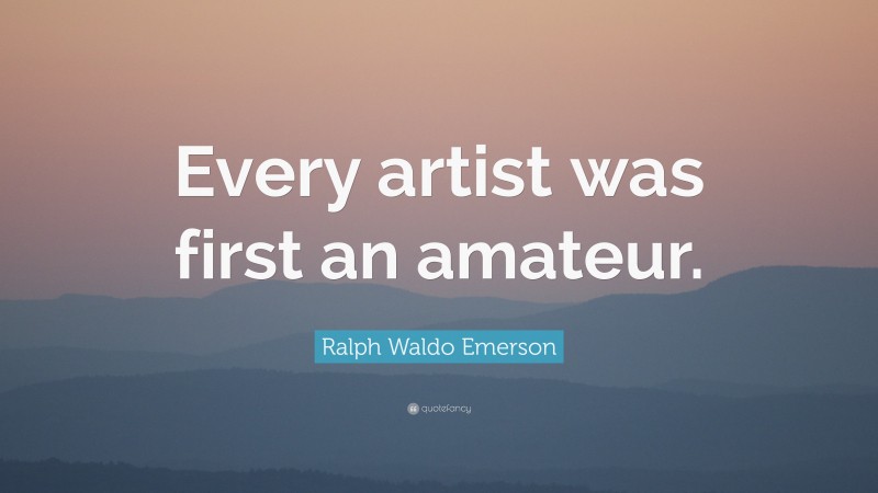 Ralph Waldo Emerson Quote: “Every artist was first an amateur.”