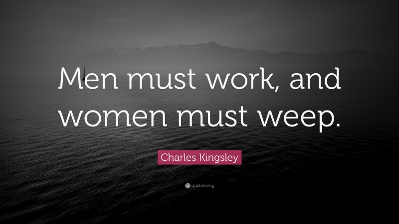 Charles Kingsley Quote: “Men must work, and women must weep.”