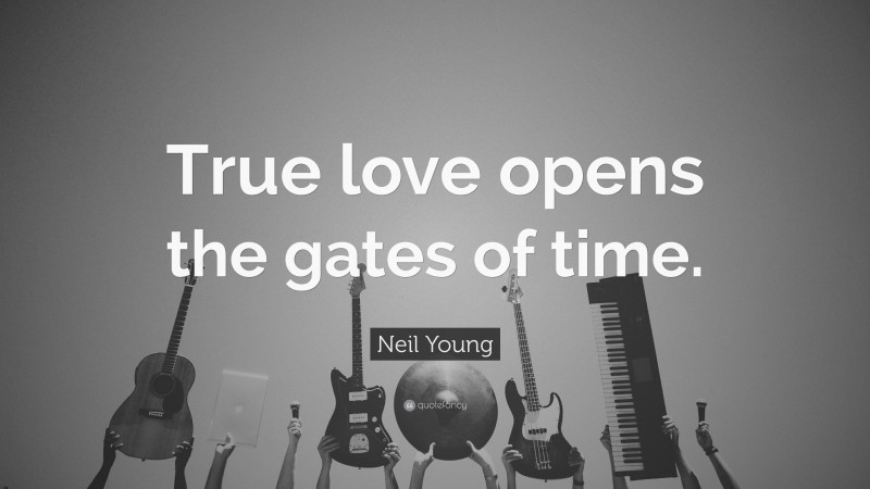 Neil Young Quote: “True love opens the gates of time.”