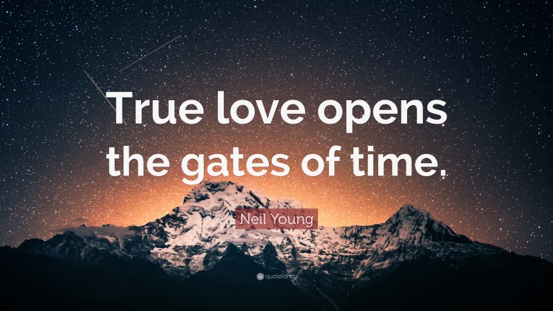 Neil Young Quote: “True love opens the gates of time.”