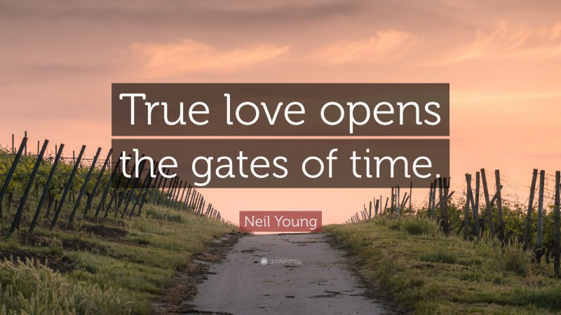 Neil Young Quote: “True love opens the gates of time.”