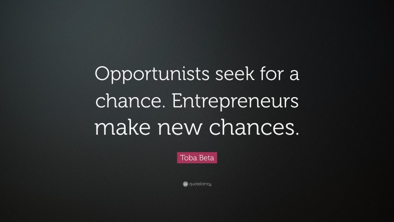 Toba Beta Quote: “Opportunists seek for a chance. Entrepreneurs make new chances.”