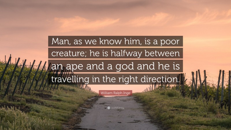 William Ralph Inge Quote: “Man, as we know him, is a poor creature; he is halfway between an ape and a god and he is travelling in the right direction.”