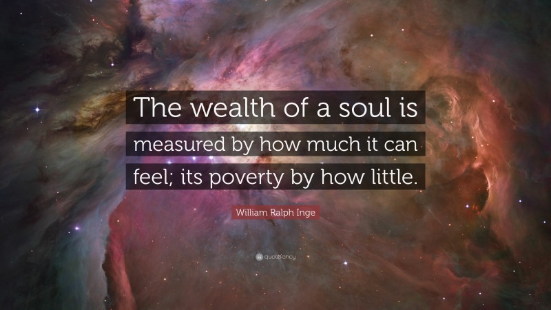 William Ralph Inge Quote: “The wealth of a soul is measured by how much it can feel; its poverty by how little.”