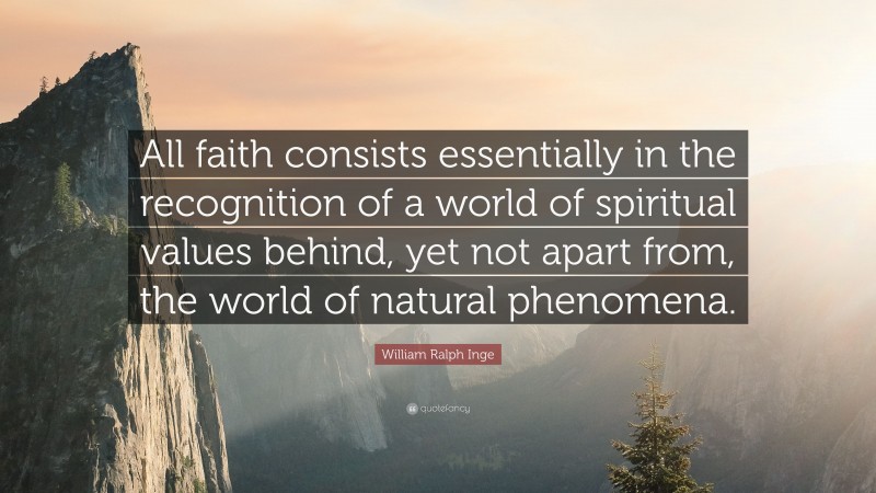 William Ralph Inge Quote: “All faith consists essentially in the recognition of a world of spiritual values behind, yet not apart from, the world of natural phenomena.”