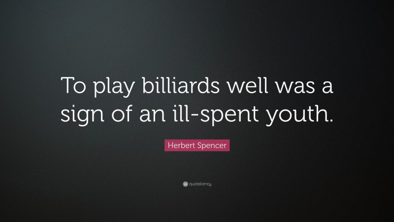 Herbert Spencer Quote: “To play billiards well was a sign of an ill-spent youth.”