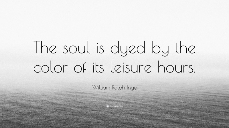 William Ralph Inge Quote: “The soul is dyed by the color of its leisure hours.”