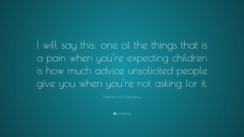 Matthew McConaughey Quote: “I will say this: one of the things that is a pain when you’re expecting children is how much advice unsolicited people give you when you’re not asking for it.”