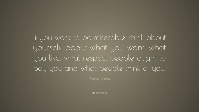 Charles Kingsley Quote: “If you want to be miserable, think about yourself, about what you want, what you like, what respect people ought to pay you and what people think of you.”